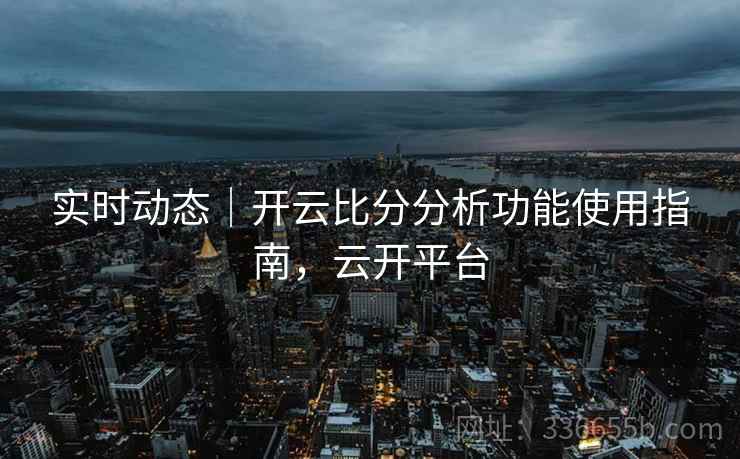 实时动态|开云比分分析功能使用指南,云开平台