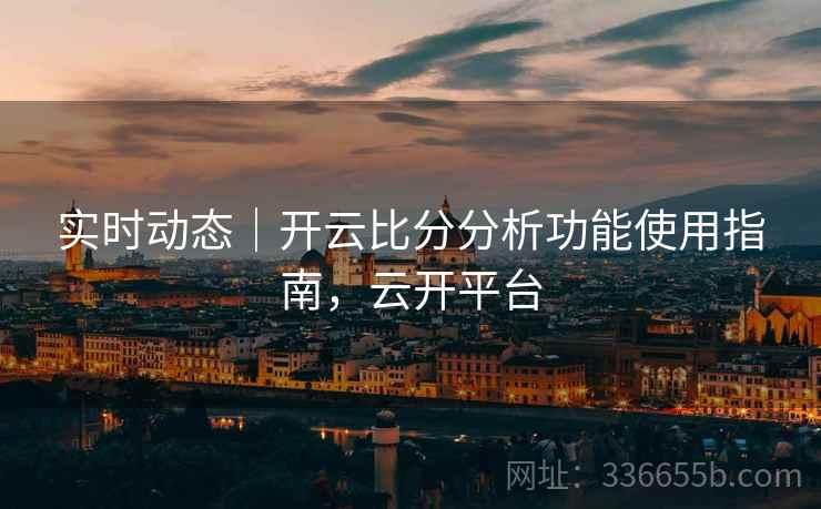 实时动态|开云比分分析功能使用指南,云开平台