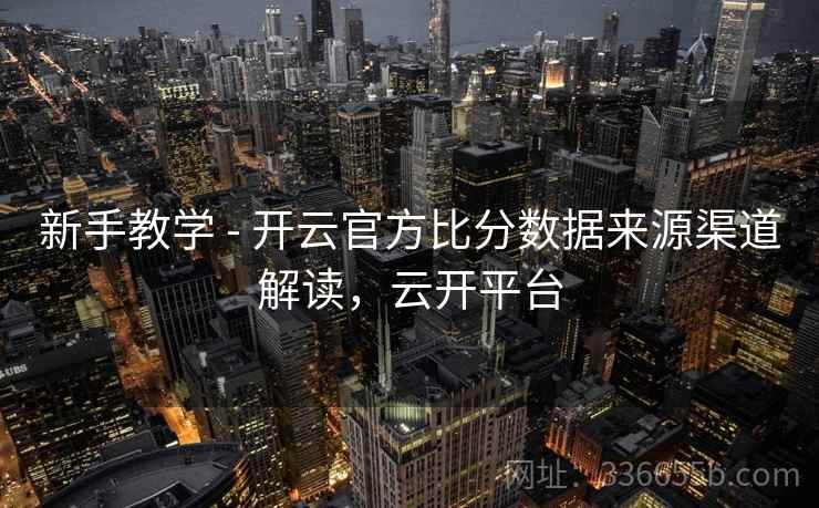新手教学 - 开云官方比分数据来源渠道解读,云开平台